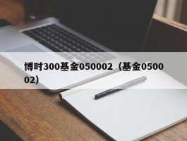 博时300基金050002（基金050002）