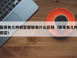 医保有几种类型报销有什么区别（医保有几种类型）