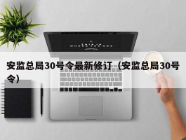 安监总局30号令最新修订（安监总局30号令）