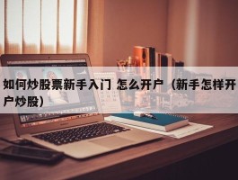 如何炒股票新手入门 怎么开户（新手怎样开户炒股）