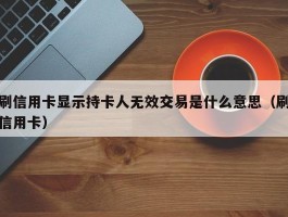 刷信用卡显示持卡人无效交易是什么意思（刷信用卡）