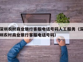 深圳农村商业银行客服电话号码人工服务（深圳农村商业银行客服电话号码）