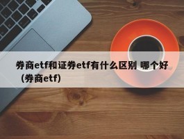 券商etf和证券etf有什么区别 哪个好（券商etf）