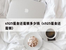 s925是金还是银多少钱（s925是金还是银）