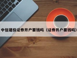 中信建投证券开户要钱吗（证券开户要钱吗）