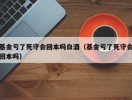 基金亏了死守会回本吗白酒（基金亏了死守会回本吗）