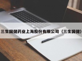 三生国健药业上海股份有限公司（三生国健）