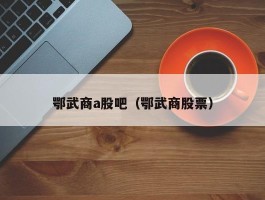 鄂武商a股吧（鄂武商股票）