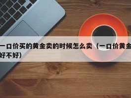 一口价买的黄金卖的时候怎么卖（一口价黄金好不好）