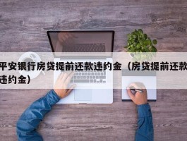 平安银行房贷提前还款违约金（房贷提前还款违约金）