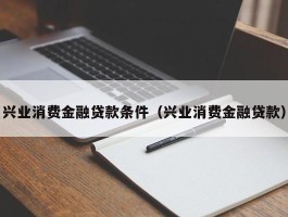 兴业消费金融贷款条件（兴业消费金融贷款）