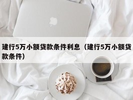 建行5万小额贷款条件利息（建行5万小额贷款条件）