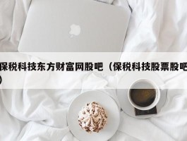 保税科技东方财富网股吧（保税科技股票股吧）