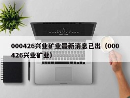 000426兴业矿业最新消息已出（000426兴业矿业）