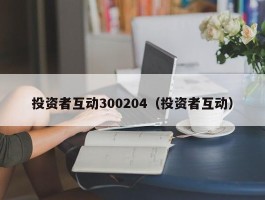 投资者互动300204（投资者互动）