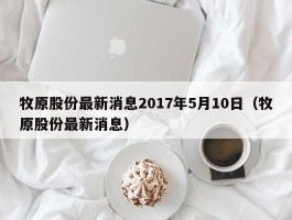 牧原股份最新消息2017年5月10日（牧原股份最新消息）