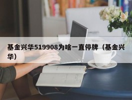 基金兴华519908为啥一直停牌（基金兴华）