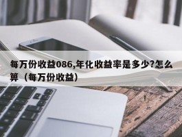 每万份收益086,年化收益率是多少?怎么箅（每万份收益）