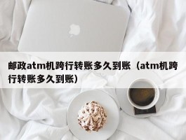 邮政atm机跨行转账多久到账（atm机跨行转账多久到账）