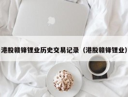 港股赣锋锂业历史交易记录（港股赣锋锂业）