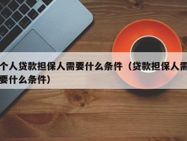 个人贷款担保人需要什么条件（贷款担保人需要什么条件）