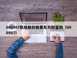 600987航民股份股票东方财富网（600987）