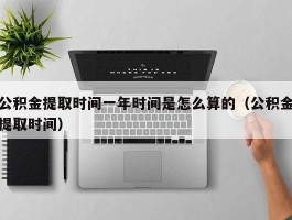 公积金提取时间一年时间是怎么算的（公积金提取时间）