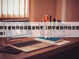 初学者如何投资基金知乎（初学者如何投资基金）