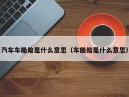 汽车车船险是什么意思（车船险是什么意思）