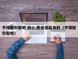 平煤股份股吧 放心,他会涨起来的（平煤股份股吧）