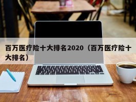 百万医疗险十大排名2020（百万医疗险十大排名）