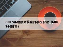 600746股票交易盘口手机股吧（600746股票）