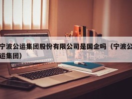 宁波公运集团股份有限公司是国企吗（宁波公运集团）