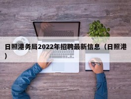 日照港务局2022年招聘最新信息（日照港）