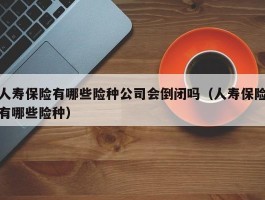 人寿保险有哪些险种公司会倒闭吗（人寿保险有哪些险种）