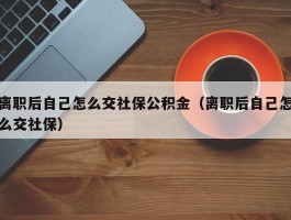 离职后自己怎么交社保公积金（离职后自己怎么交社保）