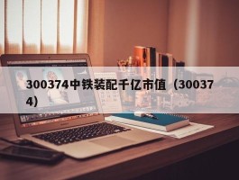 300374中铁装配千亿市值（300374）