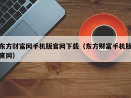 东方财富网手机版官网下载（东方财富手机版官网）