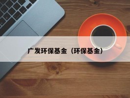 广发环保基金（环保基金）