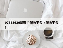 07553636是哪个催收平台（催收平台）