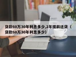 贷款60万30年利息多少,2年提前还贷（贷款60万30年利息多少）