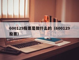 600129股票是做什么的（600129股票）