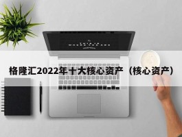 格隆汇2022年十大核心资产（核心资产）