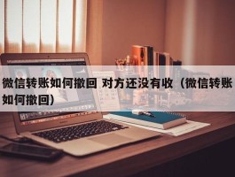 微信转账如何撤回 对方还没有收（微信转账如何撤回）