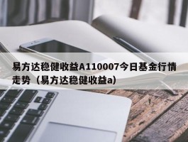 易方达稳健收益A110007今日基金行情走势（易方达稳健收益a）