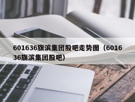 601636旗滨集团股吧走势图（601636旗滨集团股吧）