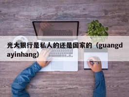 光大银行是私人的还是国家的（guangdayinhang）