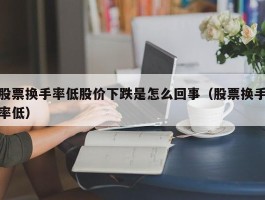 股票换手率低股价下跌是怎么回事（股票换手率低）