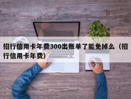 招行信用卡年费300出账单了能免掉么（招行信用卡年费）