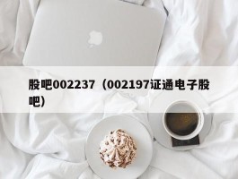 股吧002237（002197证通电子股吧）